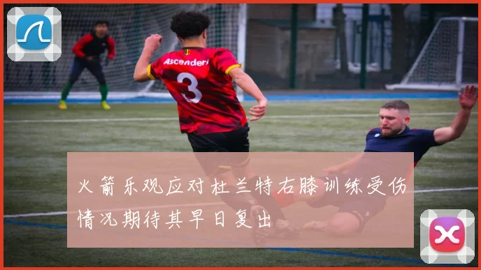 火箭乐观应对杜兰特右膝训练受伤情况期待其早日复出