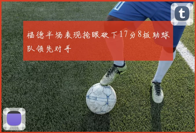 福德半场表现抢眼砍下17分8板助球队领先对手