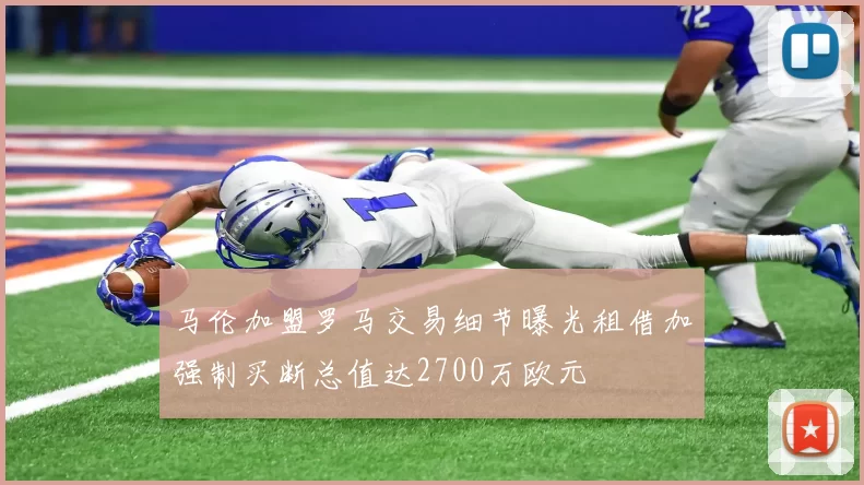 马伦加盟罗马交易细节曝光租借加强制买断总值达2700万欧元