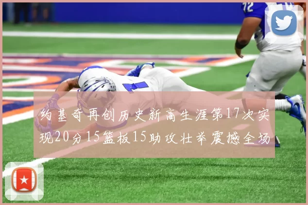 约基奇再创历史新高生涯第17次实现20分15篮板15助攻壮举震撼全场