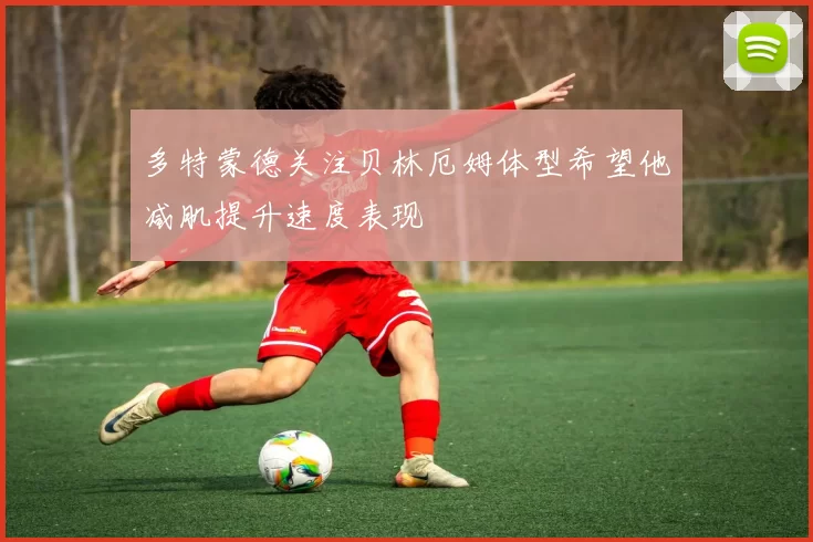 多特蒙德关注贝林厄姆体型希望他减肌提升速度表现