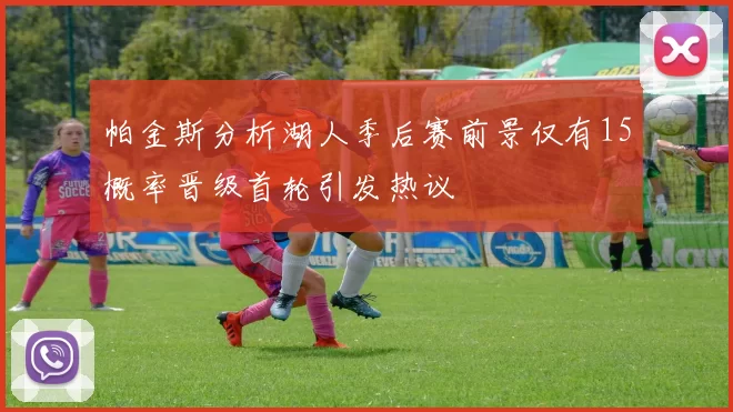 帕金斯分析湖人季后赛前景仅有15概率晋级首轮引发热议