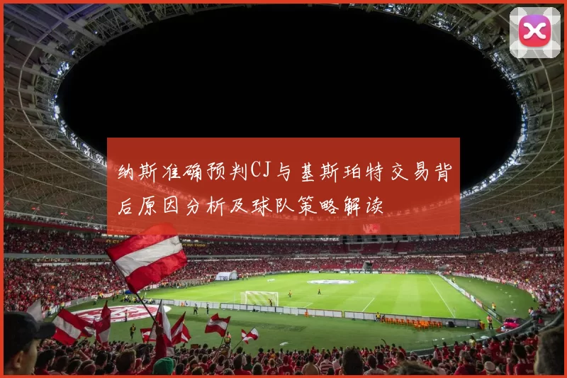 纳斯准确预判CJ与基斯珀特交易背后原因分析及球队策略解读