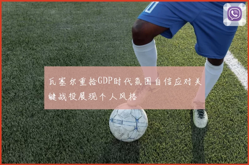 瓦塞尔重拾GDP时代氛围自信应对关键战役展现个人风格