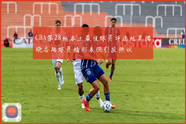 CBA第28轮本土最佳球员评选结果揭晓各路球员精彩表现引发热议