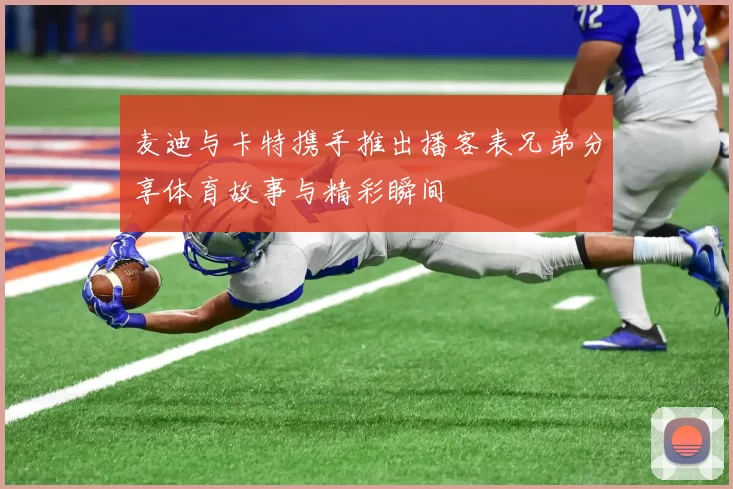 麦迪与卡特携手推出播客表兄弟分享体育故事与精彩瞬间