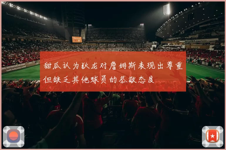 甜瓜认为狄龙对詹姆斯表现出尊重但缺乏其他球员的恭敬态度