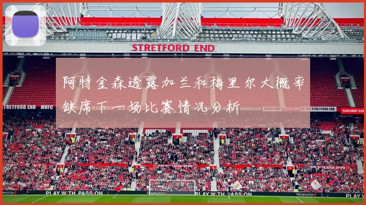 阿特金森透露加兰和梅里尔大概率缺席下一场比赛情况分析
