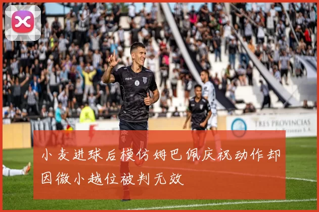 小麦进球后模仿姆巴佩庆祝动作却因微小越位被判无效