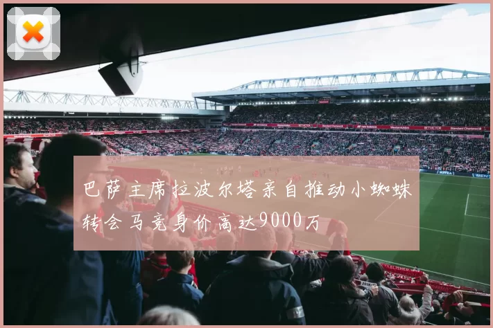 巴萨主席拉波尔塔亲自推动小蜘蛛转会马竞身价高达9000万