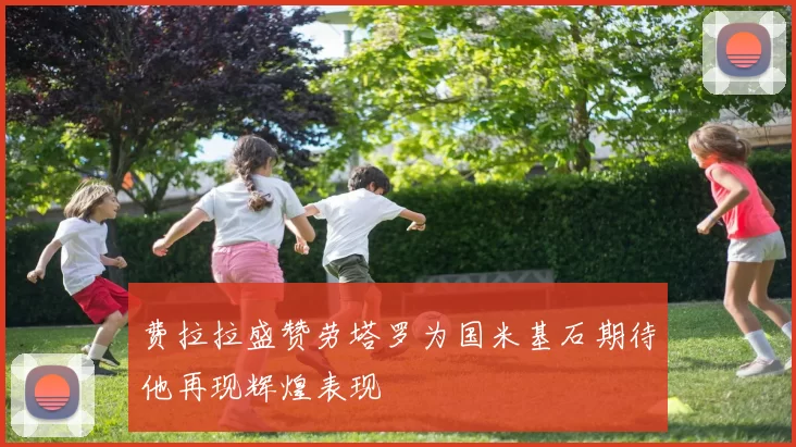 费拉拉盛赞劳塔罗为国米基石期待他再现辉煌表现