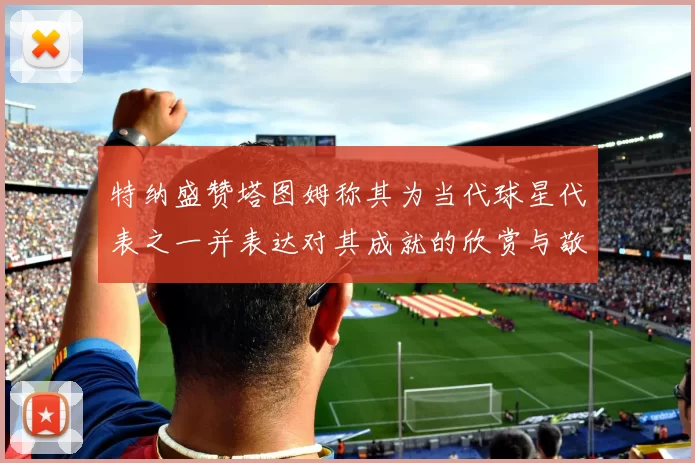 特纳盛赞塔图姆称其为当代球星代表之一并表达对其成就的欣赏与敬佩