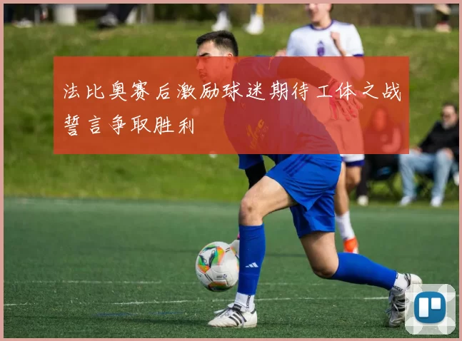 法比奥赛后激励球迷期待工体之战誓言争取胜利