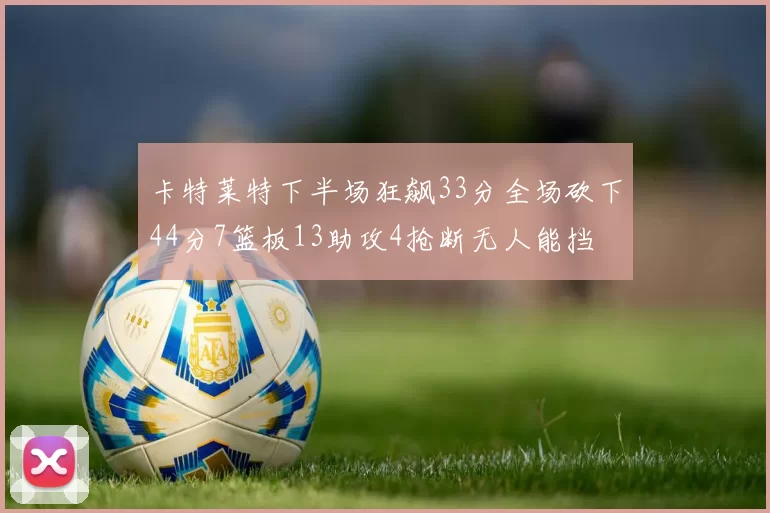 卡特莱特下半场狂飙33分全场砍下44分7篮板13助攻4抢断无人能挡