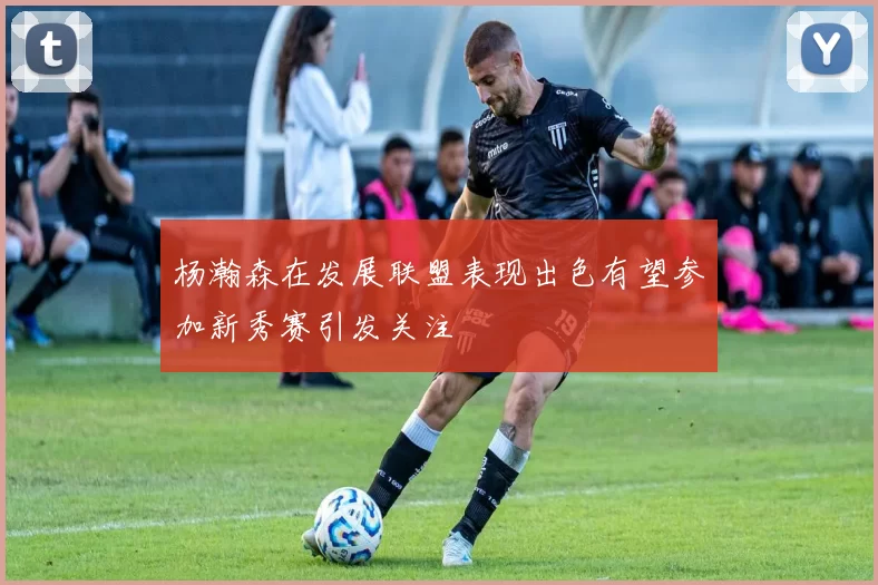 杨瀚森在发展联盟表现出色有望参加新秀赛引发关注