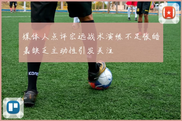 媒体人点评宏远战术演练不足张皓嘉缺乏主动性引发关注