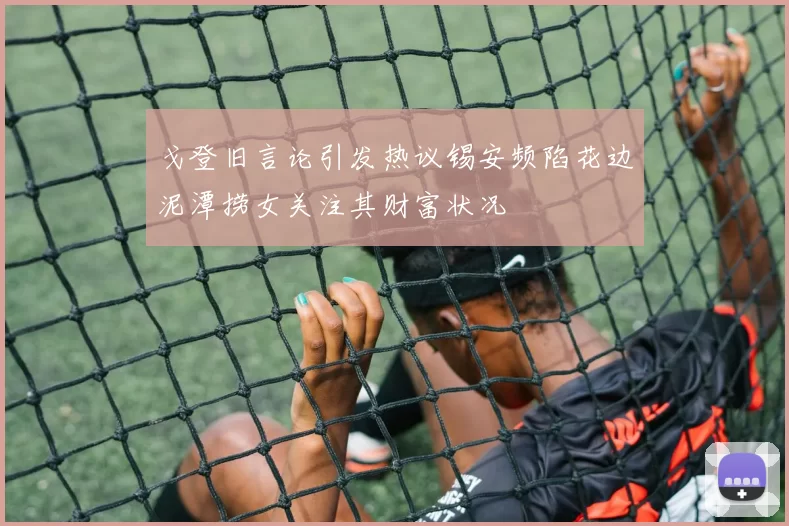 戈登旧言论引发热议锡安频陷花边泥潭捞女关注其财富状况