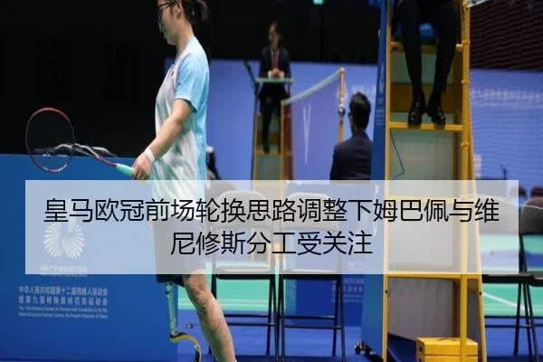 皇马欧冠前场轮换思路调整下姆巴佩与维尼修斯分工受关注（HTH）